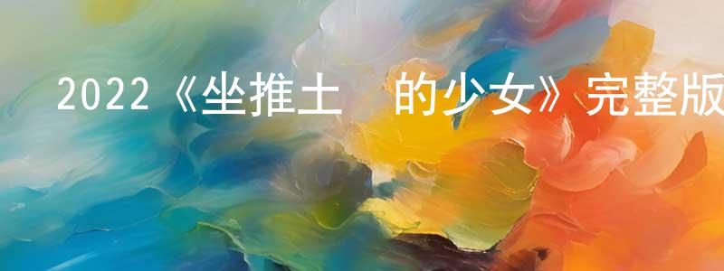 陳雨冰發布2022《坐推土機的少女》完整版電影/在線觀看/百度云-美劇天堂